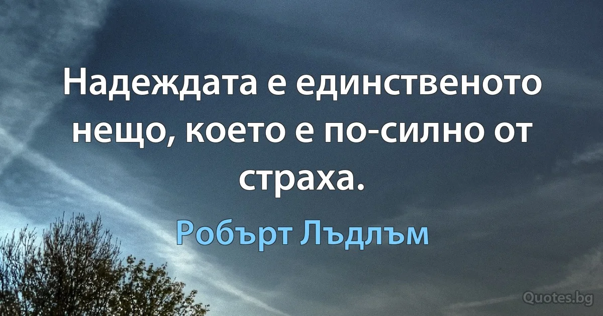 Надеждата е единственото нещо, което е по-силно от страха. (Робърт Лъдлъм)