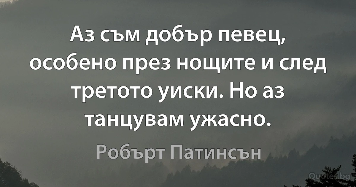 Аз съм добър певец, особено през нощите и след третото уиски. Но аз танцувам ужасно. (Робърт Патинсън)