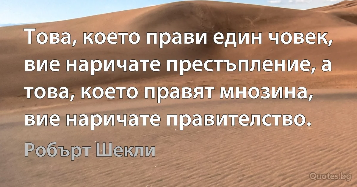 Това, което прави един човек, вие наричате престъпление, а това, което правят мнозина, вие наричате правителство. (Робърт Шекли)