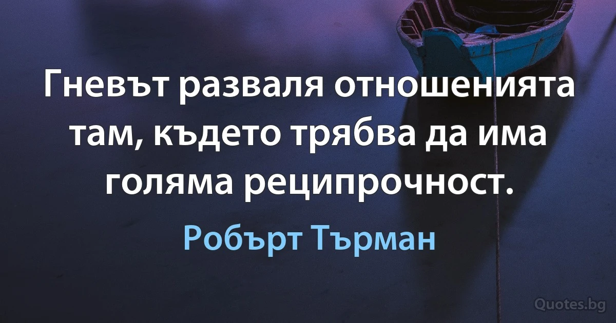 Гневът разваля отношенията там, където трябва да има голяма реципрочност. (Робърт Търман)