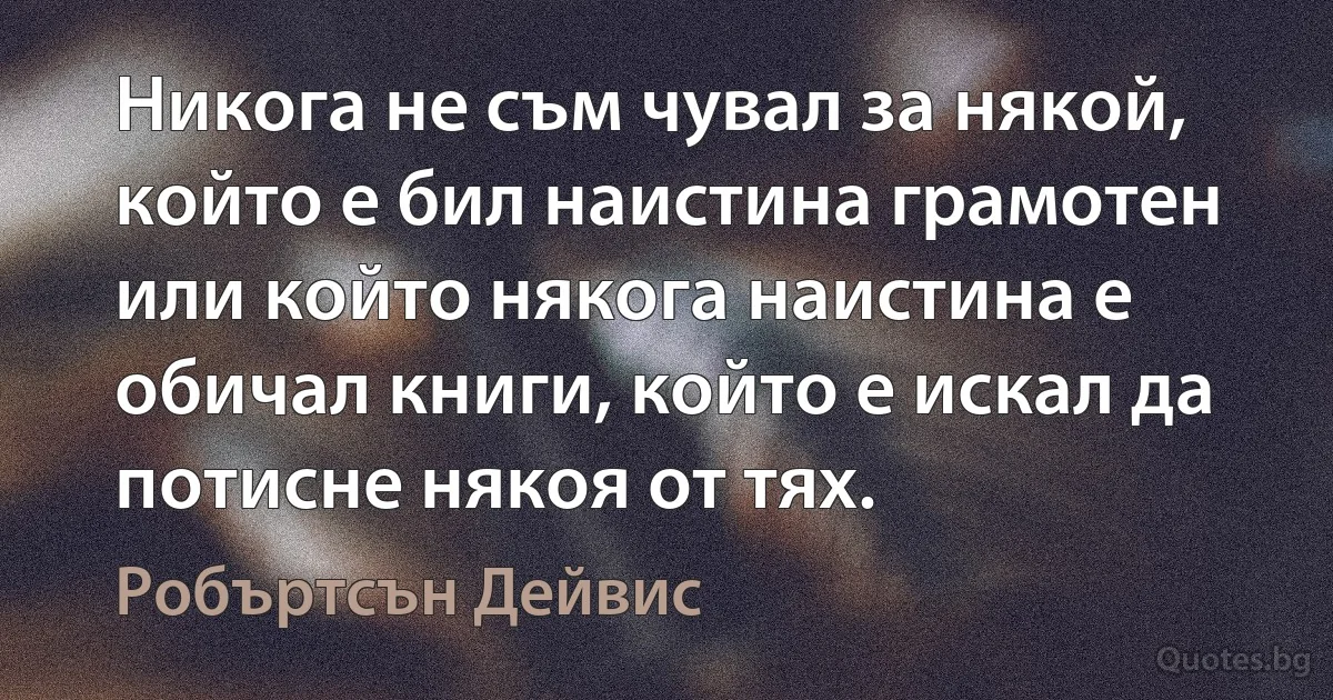 Никога не съм чувал за някой, който е бил наистина грамотен или който някога наистина е обичал книги, който е искал да потисне някоя от тях. (Робъртсън Дейвис)