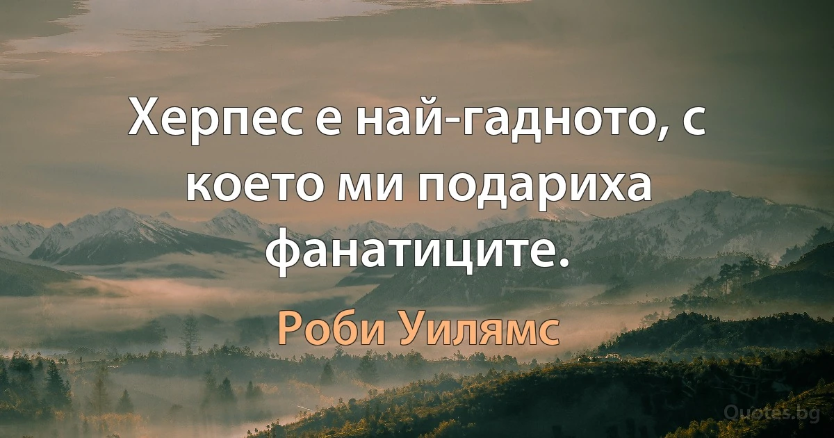 Херпес е най-гадното, с което ми подариха фанатиците. (Роби Уилямс)