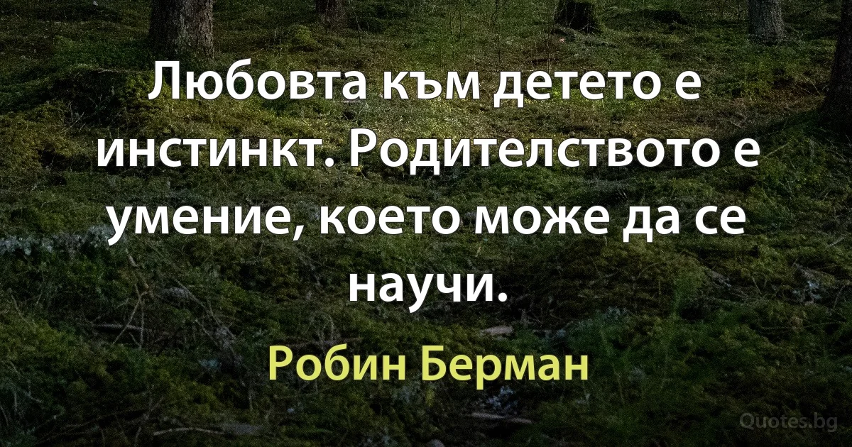 Любовта към детето е инстинкт. Родителството е умение, което може да се научи. (Робин Берман)