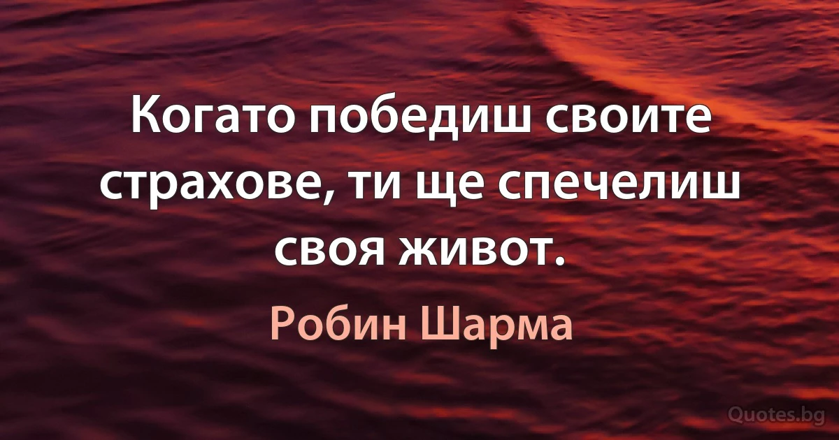 Когато победиш своите страхове, ти ще спечелиш своя живот. (Робин Шарма)