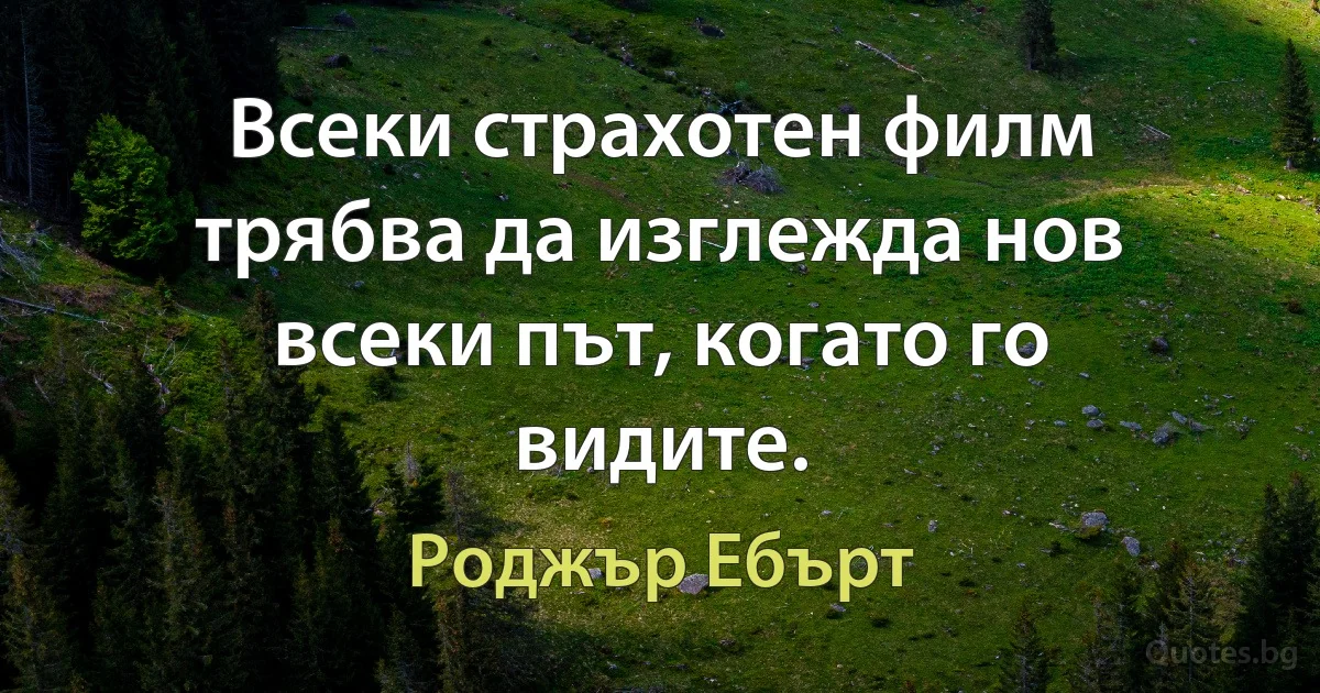 Всеки страхотен филм трябва да изглежда нов всеки път, когато го видите. (Роджър Ебърт)