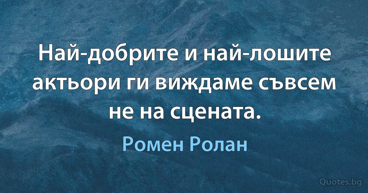 Най-добрите и най-лошите актьори ги виждаме съвсем не на сцената. (Ромен Ролан)