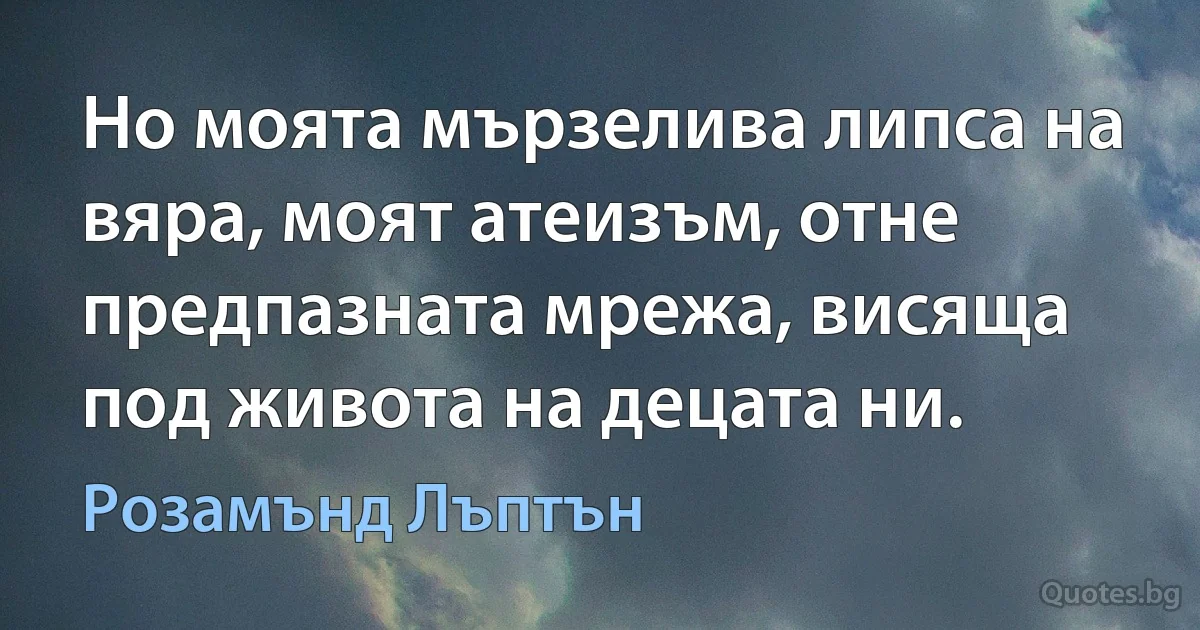 Но моята мързелива липса на вяра, моят атеизъм, отне предпазната мрежа, висяща под живота на децата ни. (Розамънд Лъптън)