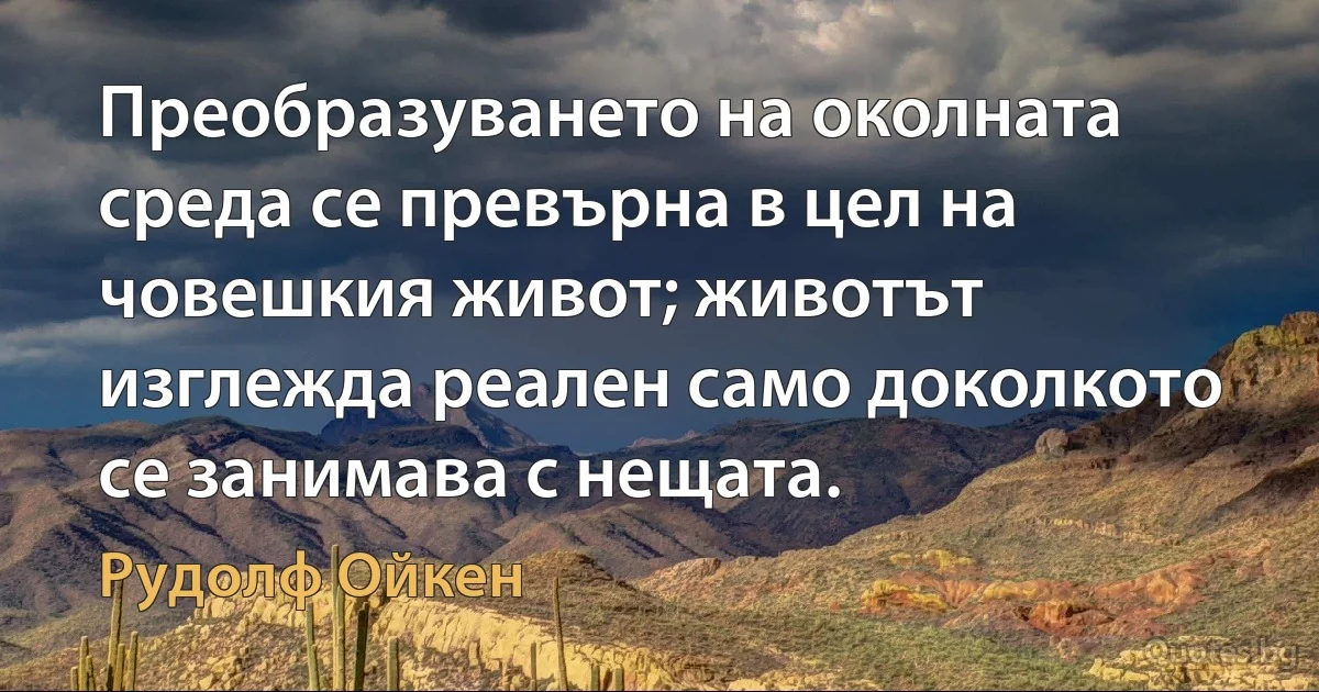 Преобразуването на околната среда се превърна в цел на човешкия живот; животът изглежда реален само доколкото се занимава с нещата. (Рудолф Ойкен)