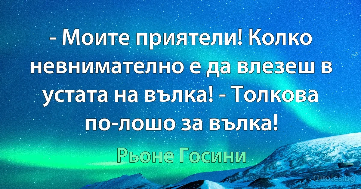 - Моите приятели! Колко невнимателно е да влезеш в устата на вълка! - Толкова по-лошо за вълка! (Рьоне Госини)