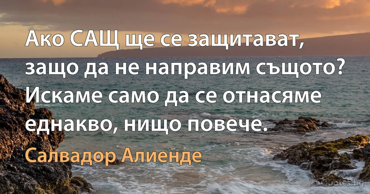 Ако САЩ ще се защитават, защо да не направим същото? Искаме само да се отнасяме еднакво, нищо повече. (Салвадор Алиенде)