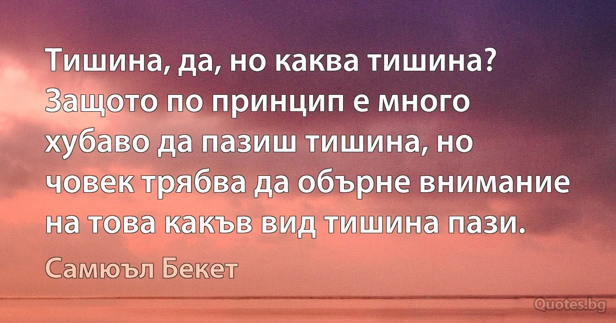 Тишина, да, но каква тишина? Защото по принцип е много хубаво да пазиш тишина, но човек трябва да обърне внимание на това какъв вид тишина пази. (Самюъл Бекет)