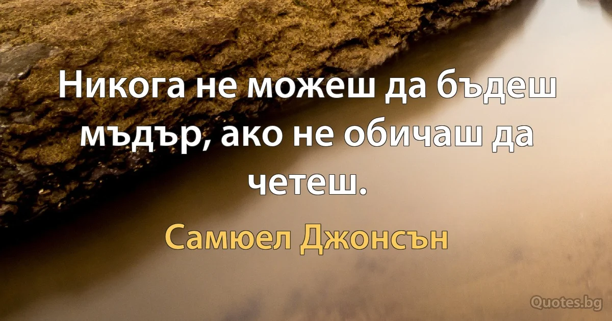 Никога не можеш да бъдеш мъдър, ако не обичаш да четеш. (Самюел Джонсън)