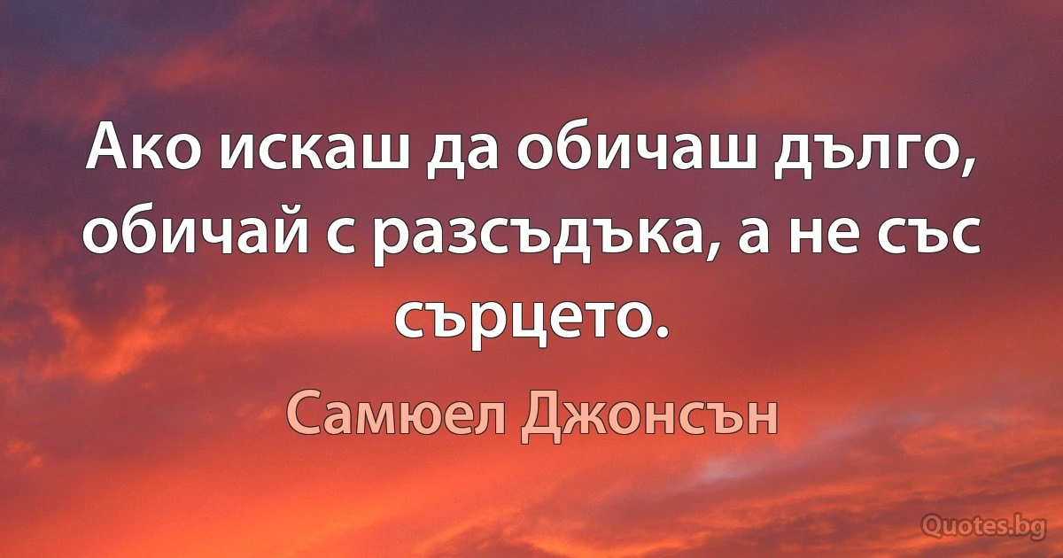 Ако искаш да обичаш дълго, обичай с разсъдъка, а не със сърцето. (Самюел Джонсън)