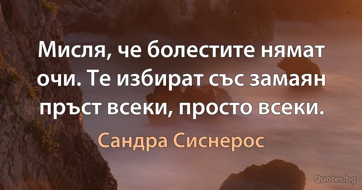 Мисля, че болестите нямат очи. Те избират със замаян пръст всеки, просто всеки. (Сандра Сиснерос)