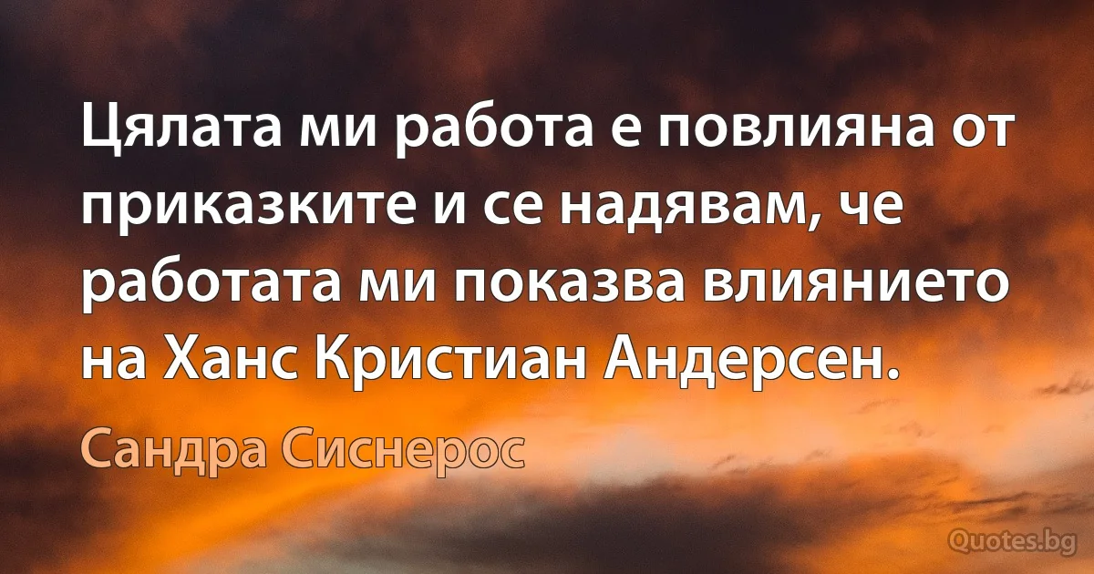 Цялата ми работа е повлияна от приказките и се надявам, че работата ми показва влиянието на Ханс Кристиан Андерсен. (Сандра Сиснерос)