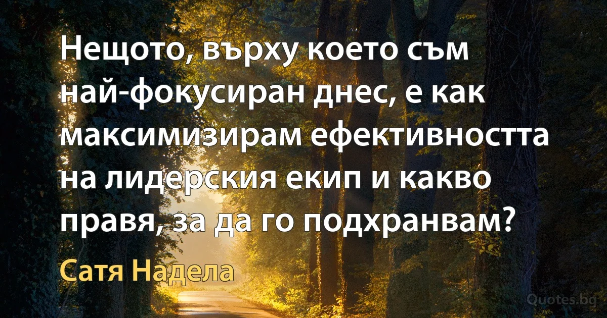 Нещото, върху което съм най-фокусиран днес, е как максимизирам ефективността на лидерския екип и какво правя, за да го подхранвам? (Сатя Надела)