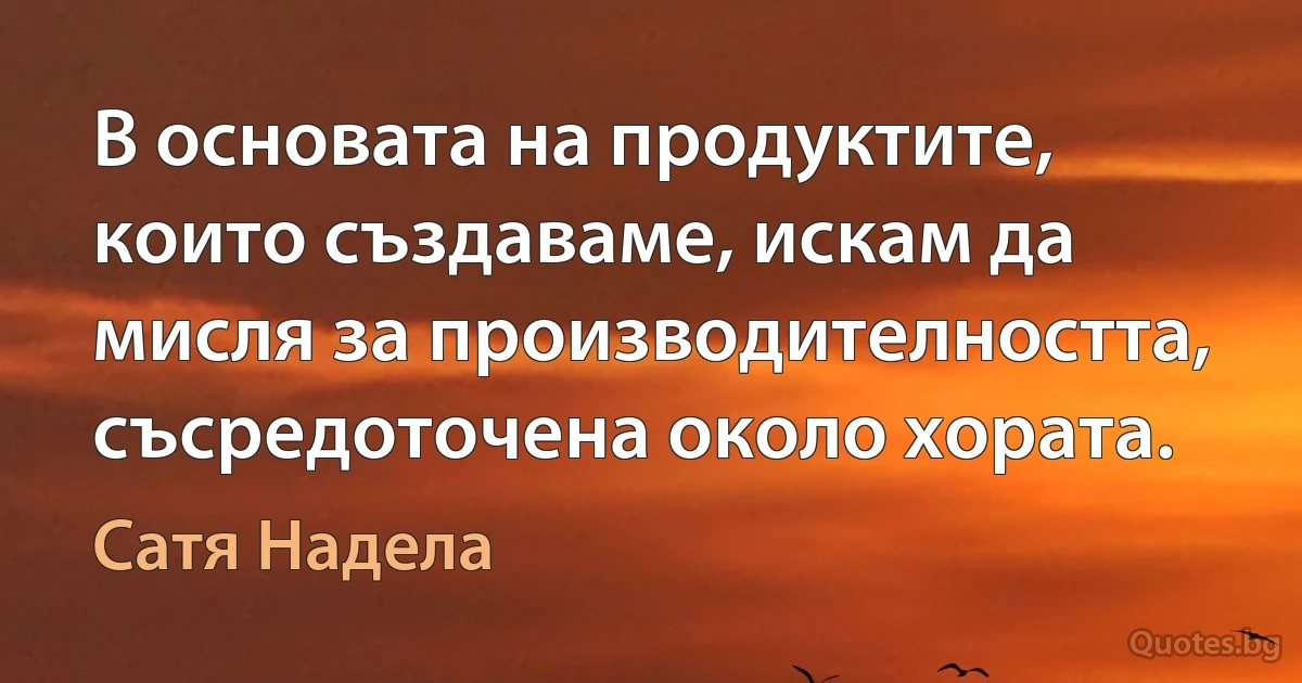 В основата на продуктите, които създаваме, искам да мисля за производителността, съсредоточена около хората. (Сатя Надела)