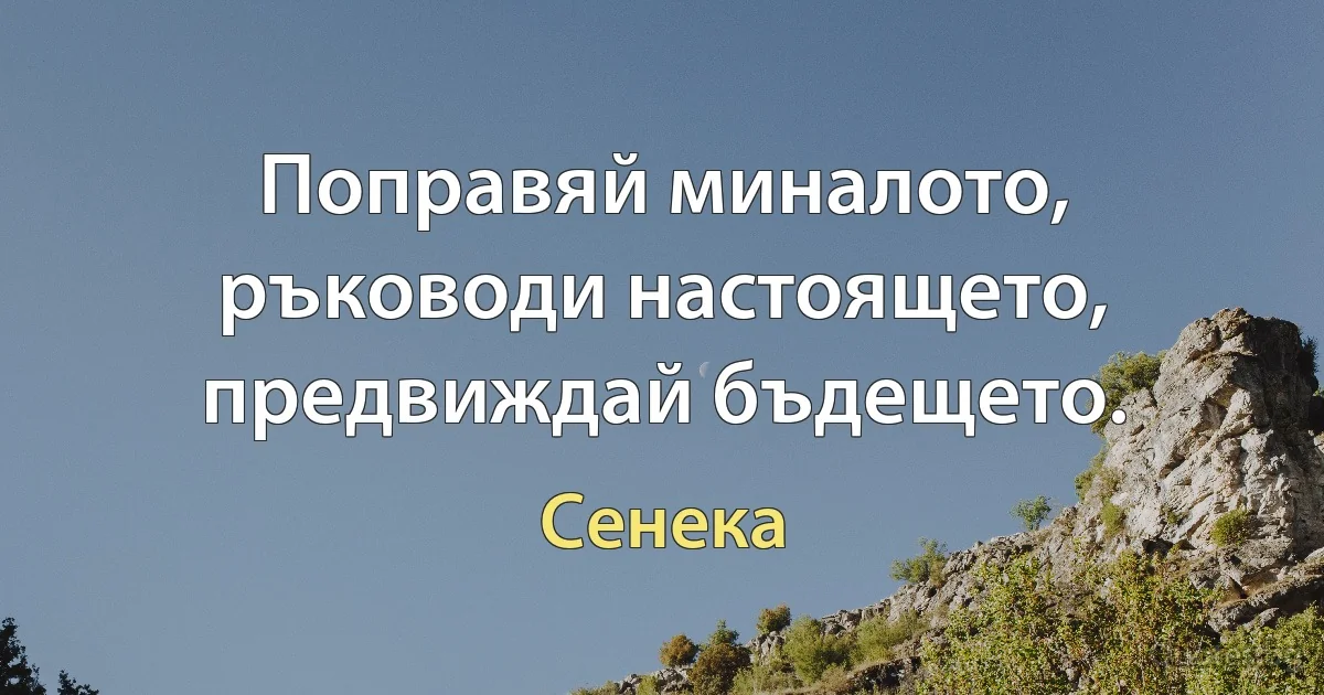 Поправяй миналото, ръководи настоящето, предвиждай бъдещето. (Сенека)