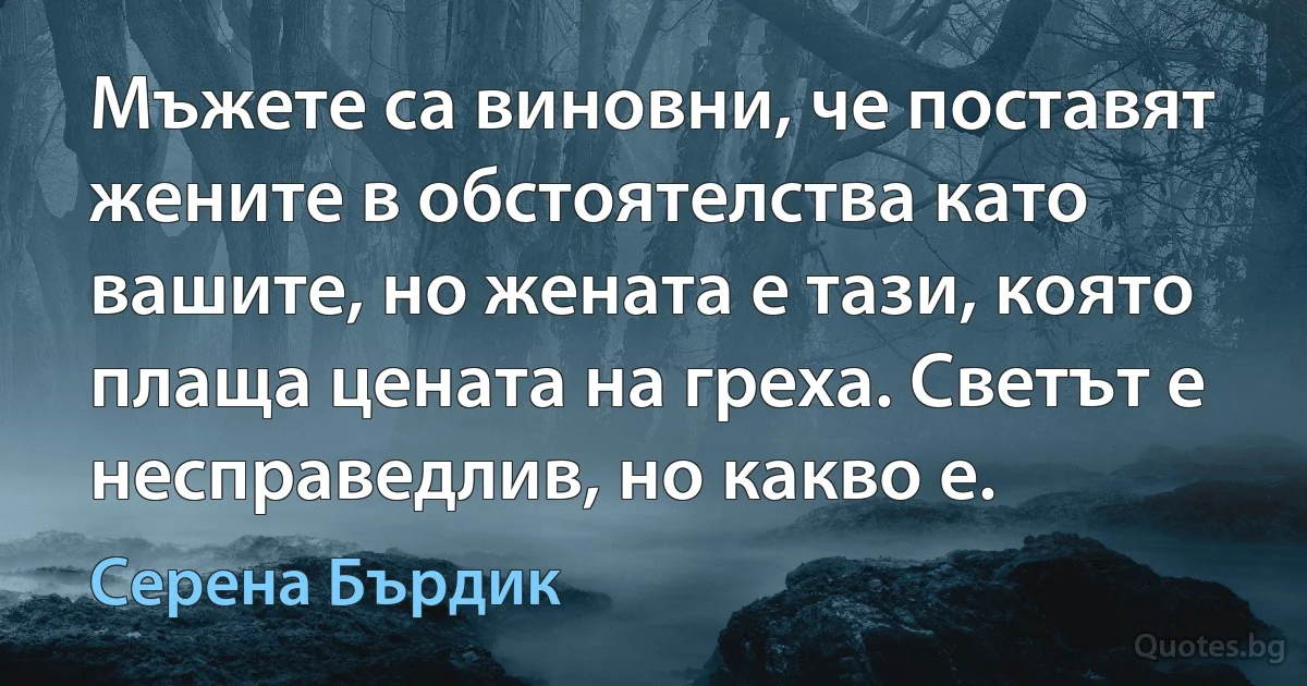 Мъжете са виновни, че поставят жените в обстоятелства като вашите, но жената е тази, която плаща цената на греха. Светът е несправедлив, но какво е. (Серена Бърдик)