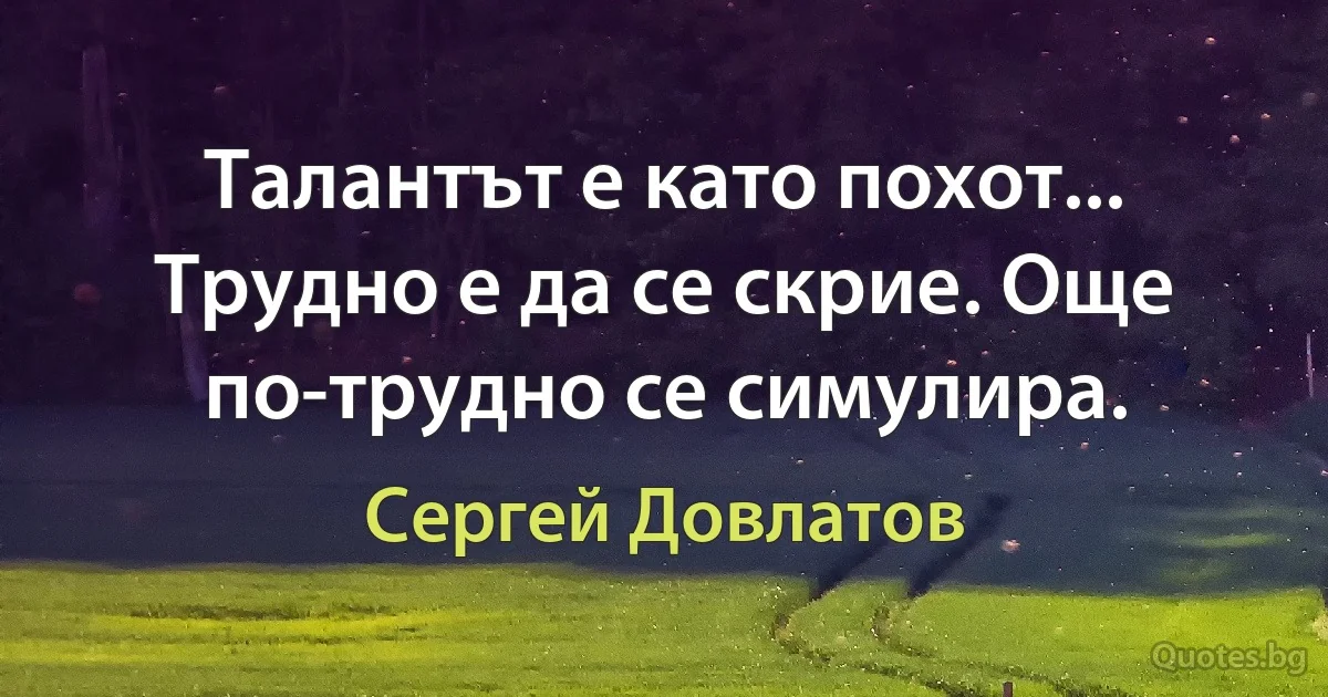 Талантът е като похот... Трудно е да се скрие. Още по-трудно се симулира. (Сергей Довлатов)