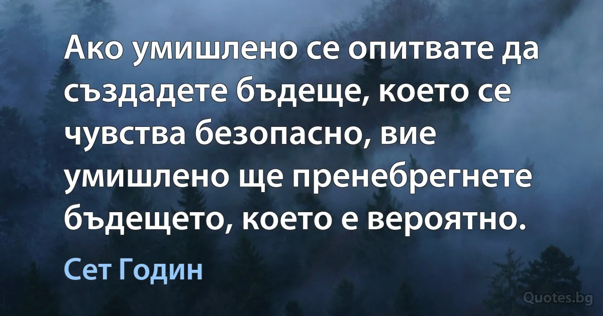 Ако умишлено се опитвате да създадете бъдеще, което се чувства безопасно, вие умишлено ще пренебрегнете бъдещето, което е вероятно. (Сет Годин)