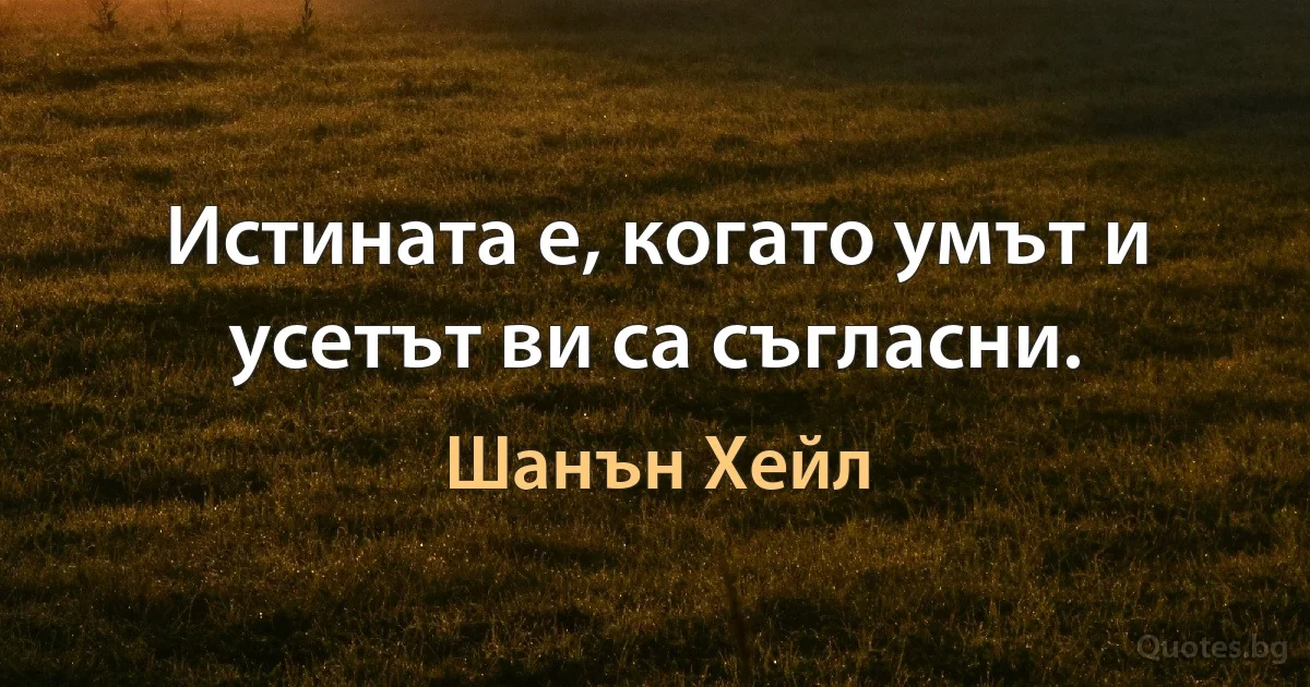 Истината е, когато умът и усетът ви са съгласни. (Шанън Хейл)