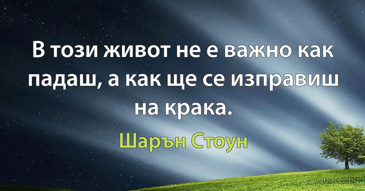 В този живот не е важно как падаш, а как ще се изправиш на крака. (Шарън Стоун)