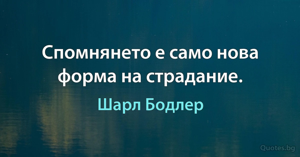 Спомнянето е само нова форма на страдание. (Шарл Бодлер)