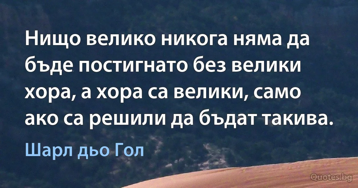 Нищо велико никога няма да бъде постигнато без велики хора, а хора са велики, само ако са решили да бъдат такива. (Шарл дьо Гол)