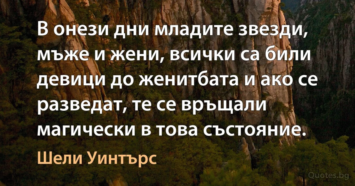 В онези дни младите звезди, мъже и жени, всички са били девици до женитбата и ако се разведат, те се връщали магически в това състояние. (Шели Уинтърс)