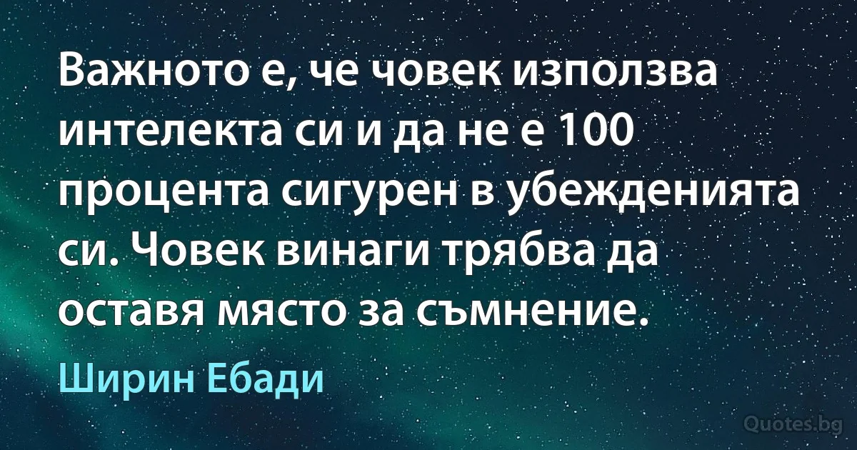 Важното е, че човек използва интелекта си и да не е 100 процента сигурен в убежденията си. Човек винаги трябва да оставя място за съмнение. (Ширин Ебади)