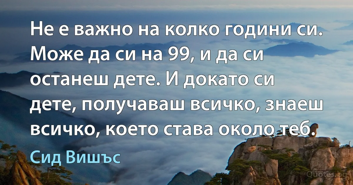 Не е важно на колко години си. Може да си на 99, и да си останеш дете. И докато си дете, получаваш всичко, знаеш всичко, което става около теб. (Сид Вишъс)