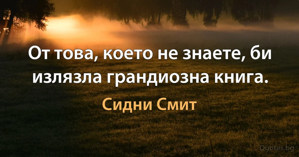 От това, което не знаете, би излязла грандиозна книга. (Сидни Смит)