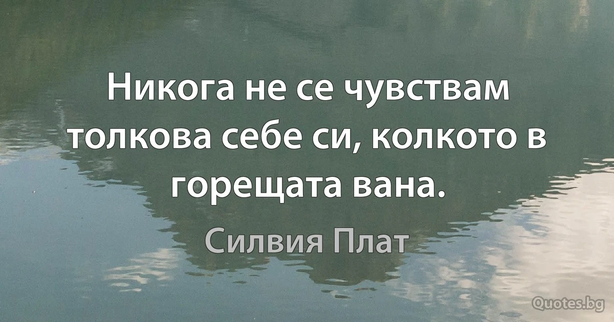 Никога не се чувствам толкова себе си, колкото в горещата вана. (Силвия Плат)