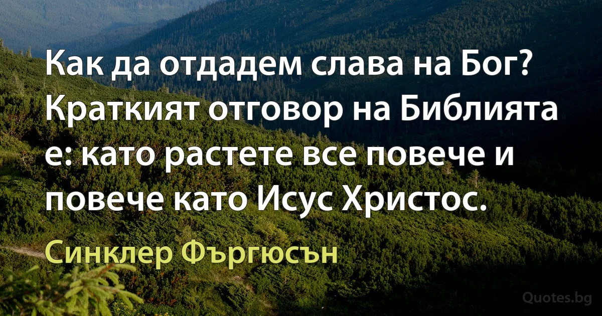 Как да отдадем слава на Бог? Краткият отговор на Библията е: като растете все повече и повече като Исус Христос. (Синклер Фъргюсън)