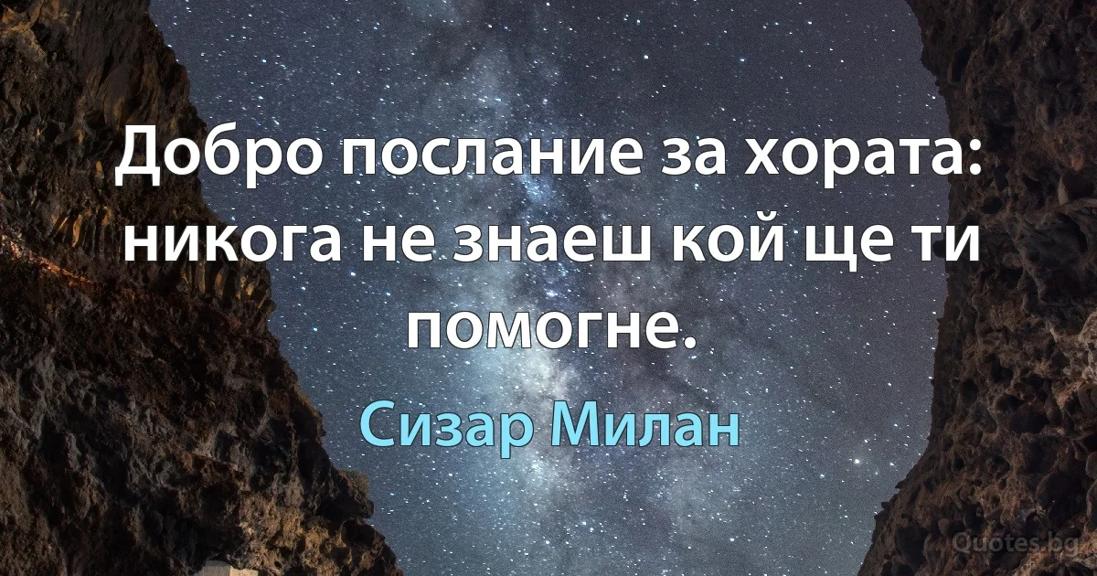 Добро послание за хората: никога не знаеш кой ще ти помогне. (Сизар Милан)