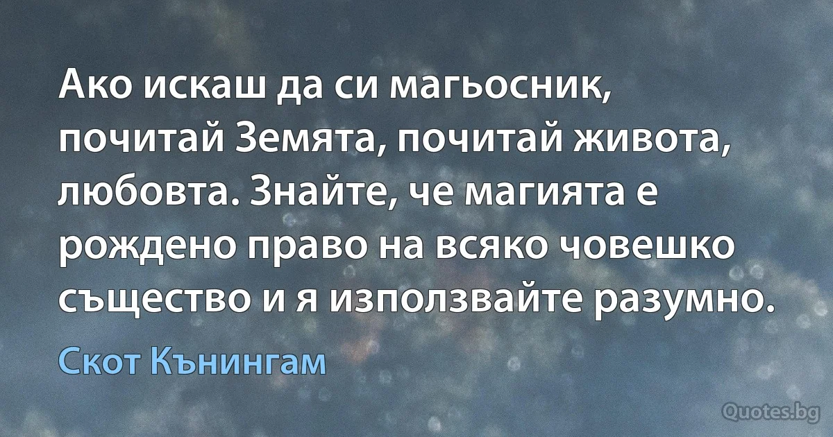 Ако искаш да си магьосник, почитай Земята, почитай живота, любовта. Знайте, че магията е рождено право на всяко човешко същество и я използвайте разумно. (Скот Кънингам)