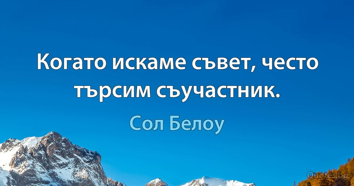 Когато искаме съвет, често търсим съучастник. (Сол Белоу)