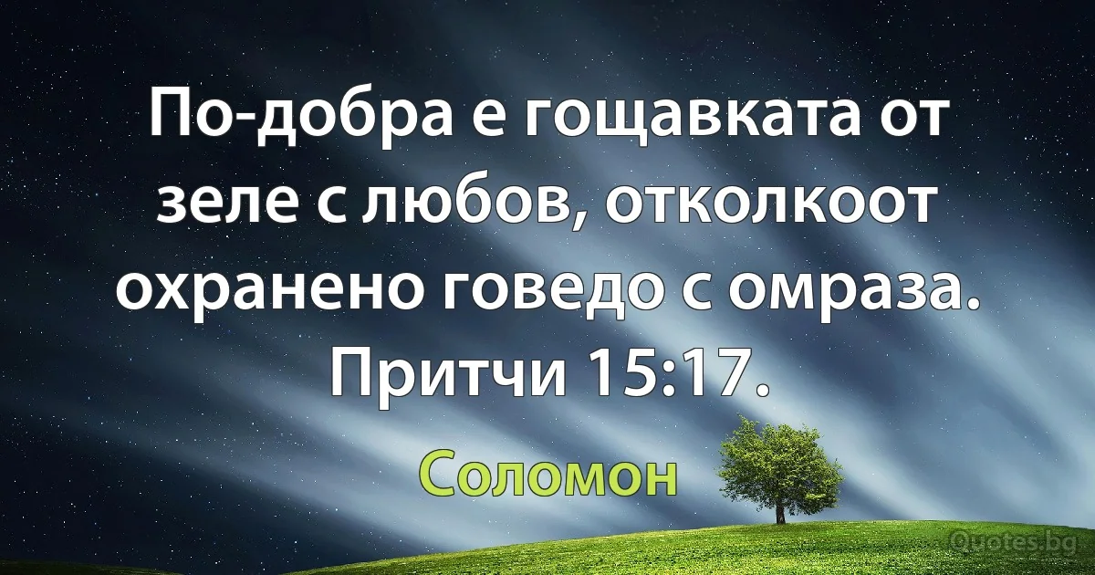 По-добра е гощавката от зеле с любов, отколкоот охранено говедо с омраза. Притчи 15:17. (Соломон)