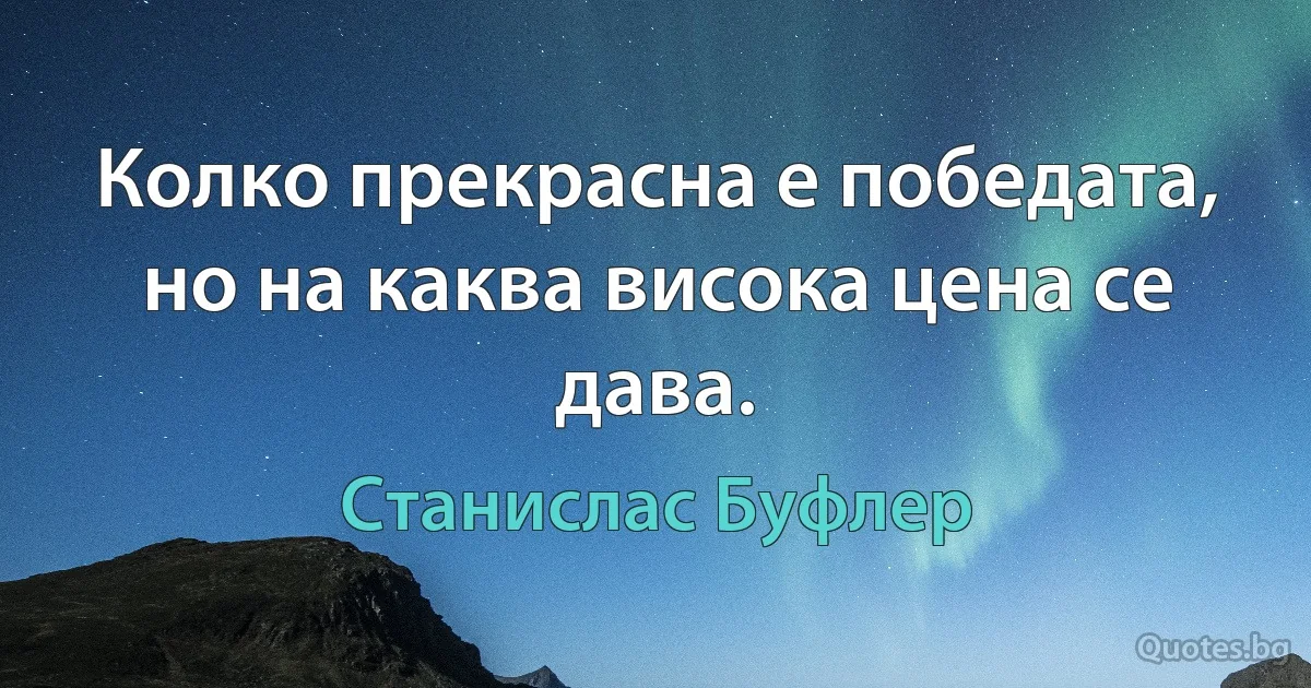 Колко прекрасна е победата, но на каква висока цена се дава. (Станислас Буфлер)