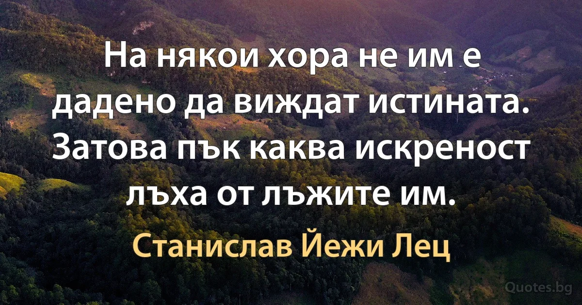 На някои хора не им е дадено да виждат истината. Затова пък каква искреност лъха от лъжите им. (Станислав Йежи Лец)