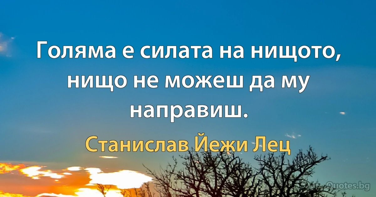 Голяма е силата на нищото, нищо не можеш да му направиш. (Станислав Йежи Лец)