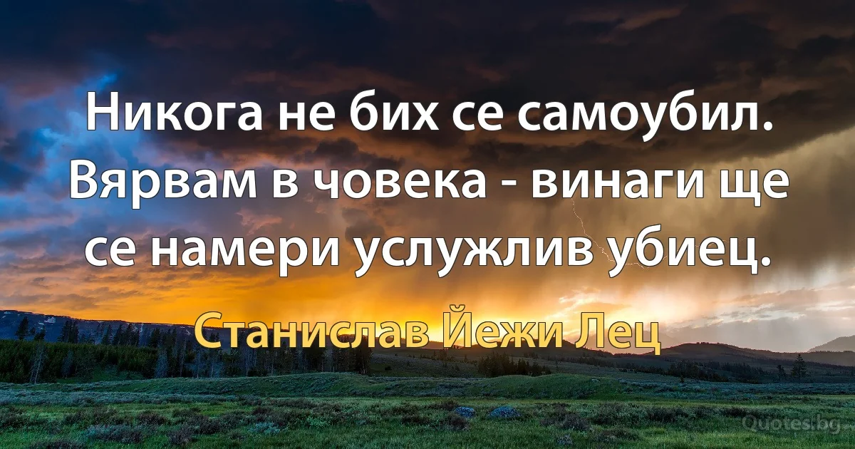 Никога не бих се самоубил. Вярвам в човека - винаги ще се намери услужлив убиец. (Станислав Йежи Лец)