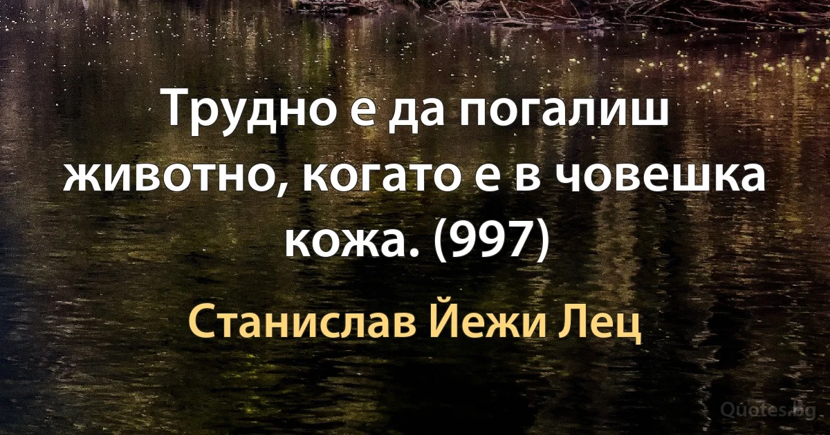 Трудно е да погалиш животно, когато е в човешка кожа. (997) (Станислав Йежи Лец)