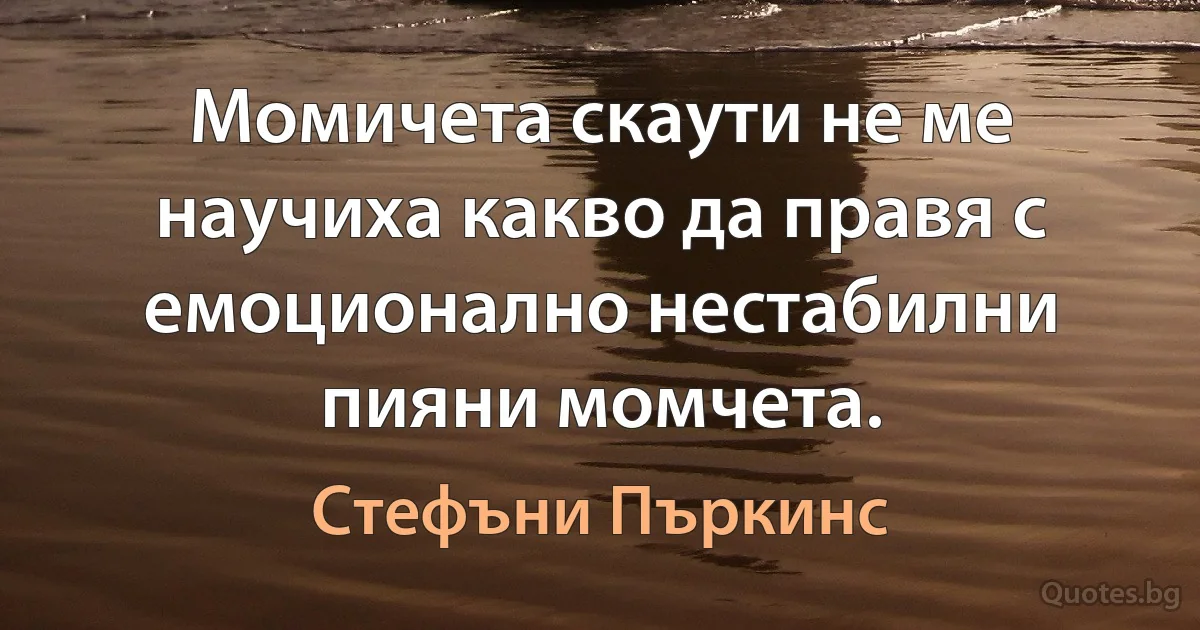 Момичета скаути не ме научиха какво да правя с емоционално нестабилни пияни момчета. (Стефъни Пъркинс)