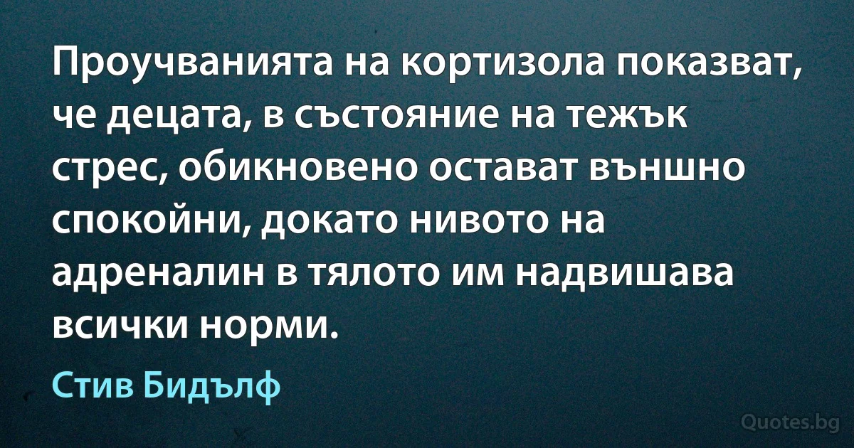 Проучванията на кортизола показват, че децата, в състояние на тежък стрес, обикновено остават външно спокойни, докато нивото на адреналин в тялото им надвишава всички норми. (Стив Бидълф)