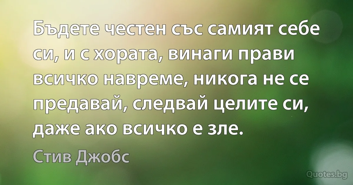 Бъдете честен със самият себе си, и с хората, винаги прави всичко навреме, никога не се предавай, следвай целите си, даже ако всичко е зле. (Стив Джобс)