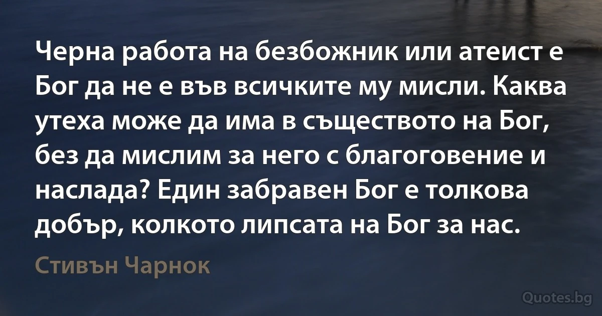 Черна работа на безбожник или атеист е Бог да не е във всичките му мисли. Каква утеха може да има в съществото на Бог, без да мислим за него с благоговение и наслада? Един забравен Бог е толкова добър, колкото липсата на Бог за нас. (Стивън Чарнок)