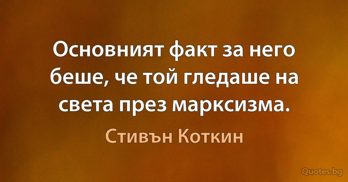 Основният факт за него беше, че той гледаше на света през марксизма. (Стивън Коткин)