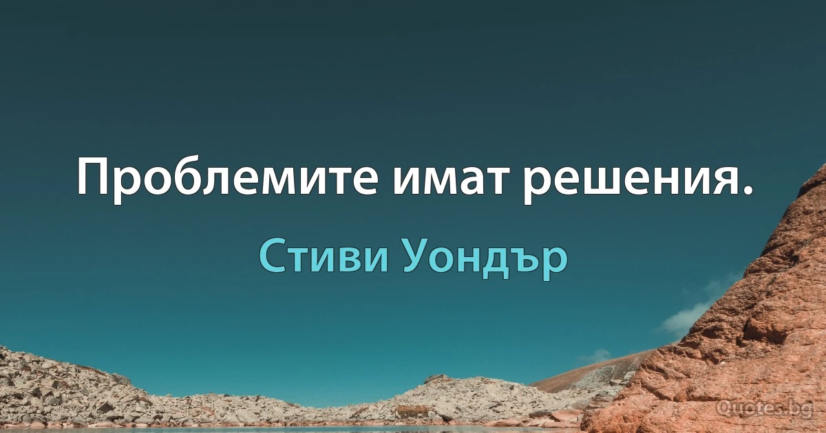 Проблемите имат решения. (Стиви Уондър)